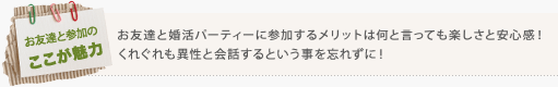 お友達と婚活パーティーに参加するメリットは何と言って楽しさと安心感！ くれぐれも異性と会話するという事を忘れずに！