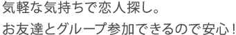 気軽な気持ちで恋人探し。お友達とグループ参加できるので安心！