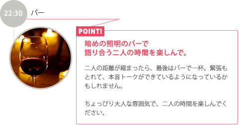 22:30【バー】暗めの照明のバーで語り合う二人の時間を楽しんで。