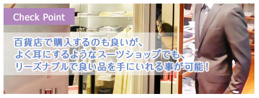 百貨店で購入するのも良いが、よく耳にするようなスーツショップでも、リーズナブルで良い品を手に入れる事が可能！