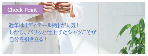 近年は「ディテール柄」が人気！しかしパリッと仕上げたシャツこそが自分を引き立てる！