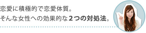 恋愛に積極的で恋愛体質。そんな女性への効果的な２つの対処法。