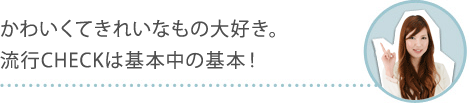 かわいくてきれいなもの大好き。流行CHECKは基本中の基本！