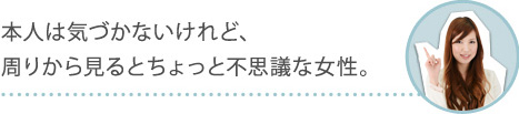 本人は気づかないけれど、周りから見るとちょっと不思議な女性。