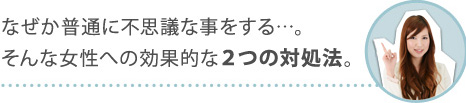 なぜか普通に不思議な事をする…。そんな女性への効果的な２つの対処法。