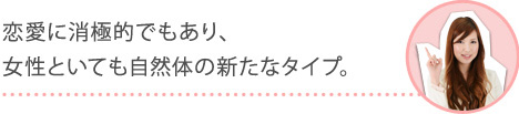 恋愛に消極的でもあり、女性といても自然体の新たなタイプ。