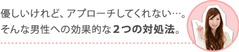 優しいけれど、アプローチしてくれない…。そんな男性への効果的な２つの対処法。