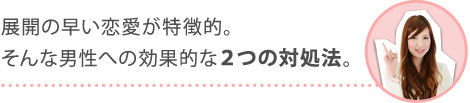 展開の早い恋愛が特徴的。そんな男性への効果的な２つの対処法。