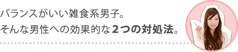 バランスがいい雑食系男子。そんな男性への効果的な２つの対処法。