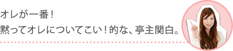 オレが一番！黙ってオレについてこい！的な、亭主関白。