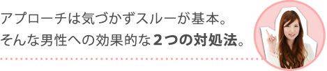 アプローチは気づかずスルーが基本。そんな男性への効果的な２つの対処法。